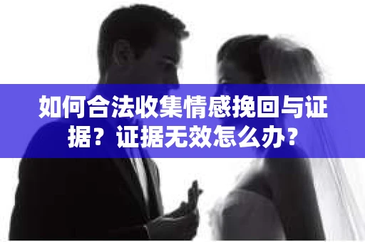 如何合法收集情感挽回与证据？证据无效怎么办？