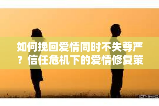 如何挽回爱情同时不失尊严？信任危机下的爱情修复策略