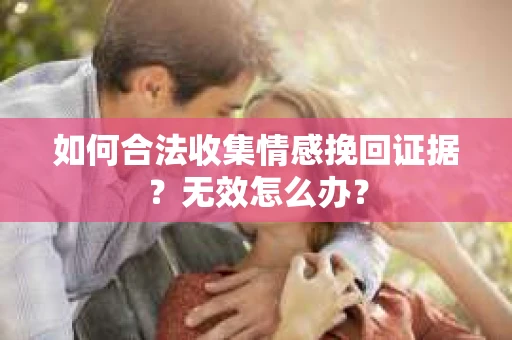 如何合法收集情感挽回证据？无效怎么办？