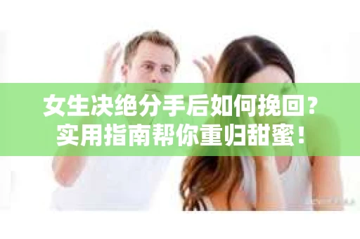 女生决绝分手后如何挽回？实用指南帮你重归甜蜜！