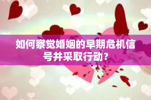 如何察觉婚姻的早期危机信号并采取行动？