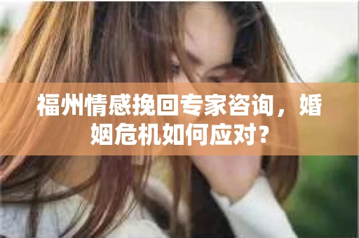 福州情感挽回专家咨询,婚姻危机如何应对? 福州情感挽回专家咨询,婚姻危机如何应对?