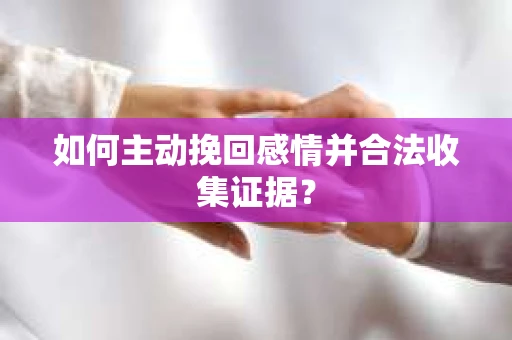 如何主动挽回感情并合法收集证据？