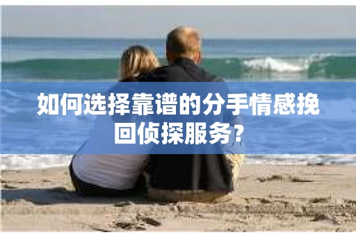 如何选择靠谱的分手情感挽回侦探服务? 如何选择靠谱的分手情感挽回侦探服务?