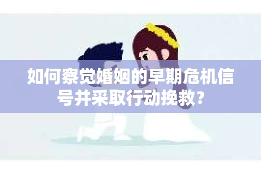 如何察觉婚姻的早期危机信号并采取行动挽救? 如何察觉婚姻的早期危机信号并采取行动挽救?