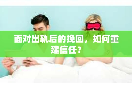 面对出轨后的挽回,如何重建信任? 面对出轨后的挽回,如何重建信任?