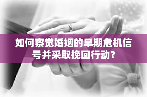 如何察觉婚姻的早期危机信号并采取挽回行动？