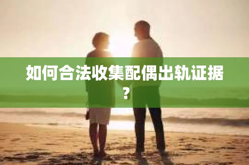 如何合法收集配偶出轨证据? 如何合法收集配偶出轨证据?