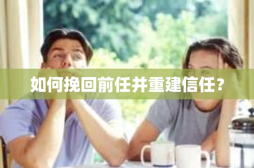 如何挽回前任并重建信任? 如何挽回前任并重建信任?