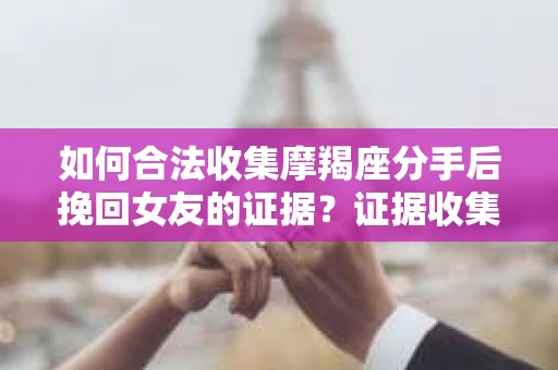 如何合法收集摩羯座分手后挽回女友的证据?证据收集策略与法律风险防范 如何合法收集摩羯座分手后挽回女友的证据?证据收集策略与法律风险防范