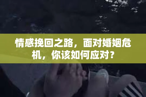 情感挽回之路,面对婚姻危机,你该如何应对? 情感挽回之路,面对婚姻危机,你该如何应对?