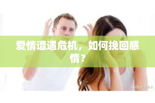 爱情遭遇危机,如何挽回感情? 爱情遭遇危机,如何挽回感情?