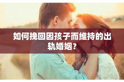 如何挽回因孩子而维持的出轨婚姻？