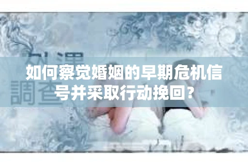 如何察觉婚姻的早期危机信号并采取行动挽回? 如何察觉婚姻的早期危机信号并采取行动挽回?