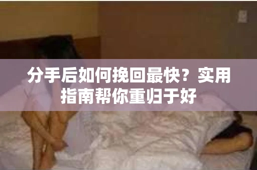 分手后如何挽回最快?实用指南帮你重归于好 分手后如何挽回最快?实用指南帮你重归于好