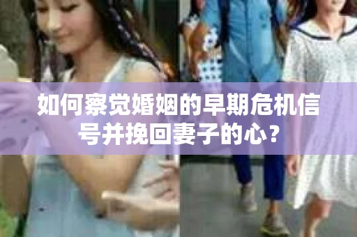 如何察觉婚姻的早期危机信号并挽回妻子的心？