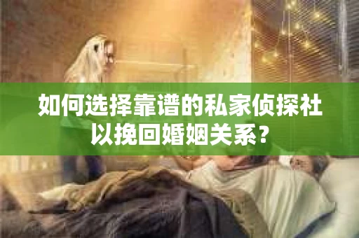 如何选择靠谱的私家侦探社以挽回婚姻关系? 如何选择靠谱的私家侦探社以挽回婚姻关系?