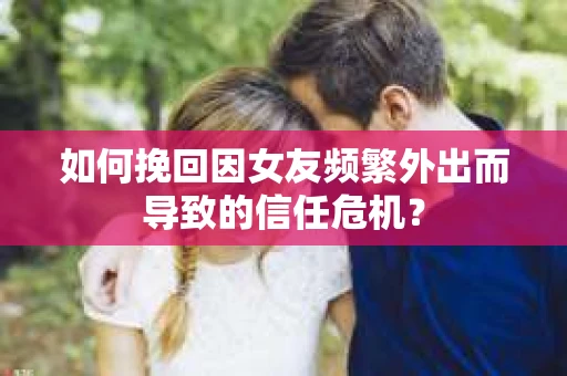 如何挽回因女友频繁外出而导致的信任危机? 如何挽回因女友频繁外出而导致的信任危机?