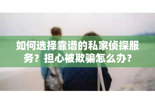 如何选择靠谱的私家侦探服务?担心被欺骗怎么办? 如何选择靠谱的私家侦探服务?担心被欺骗怎么办?