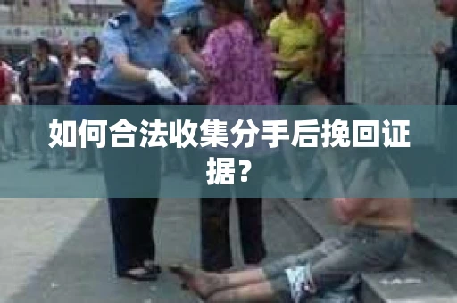 如何合法收集分手后挽回证据? 如何合法收集分手后挽回证据?