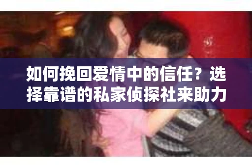 如何挽回爱情中的信任?选择靠谱的私家侦探社来助力 如何挽回爱情中的信任?选择靠谱的私家侦探社来助力