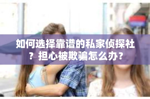 如何选择靠谱的私家侦探社？担心被欺骗怎么办？