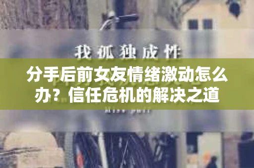 分手后前女友情绪激动怎么办?信任危机的解决之道 分手后前女友情绪激动怎么办?信任危机的解决之道