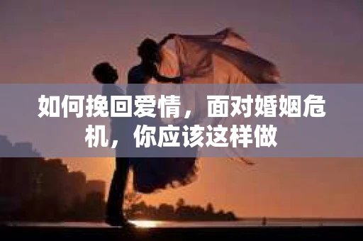 如何挽回爱情，面对婚姻危机，你应该这样做