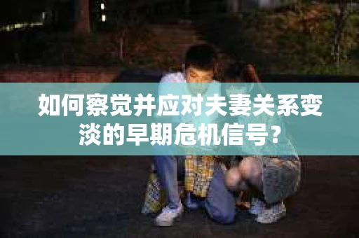 如何察觉并应对夫妻关系变淡的早期危机信号？