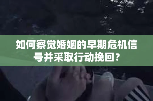 如何察觉婚姻的早期危机信号并采取行动挽回? 如何察觉婚姻的早期危机信号并采取行动挽回?