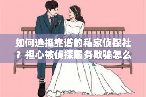 如何选择靠谱的私家侦探社？担心被侦探服务欺骗怎么办？
