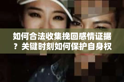 如何合法收集挽回感情证据？关键时刻如何保护自身权益？