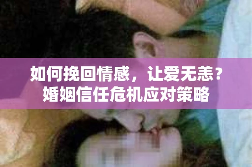 如何挽回情感,让爱无恙?婚姻信任危机应对策略 如何挽回情感,让爱无恙?婚姻信任危机应对策略
