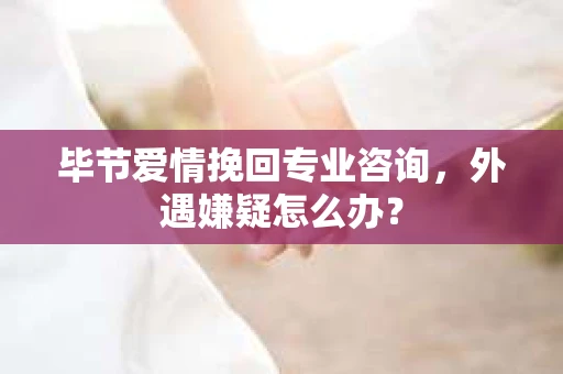 毕节爱情挽回专业咨询,外遇嫌疑怎么办? 毕节爱情挽回专业咨询,外遇嫌疑怎么办?