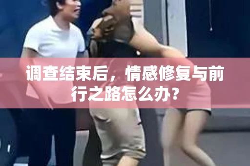 调查结束后,情感修复与前行之路怎么办? 调查结束后,情感修复与前行之路怎么办?
