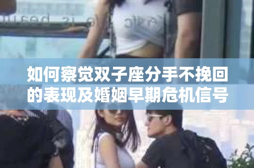 如何察觉双子座分手不挽回的表现及婚姻早期危机信号? 如何察觉双子座分手不挽回的表现及婚姻早期危机信号?
