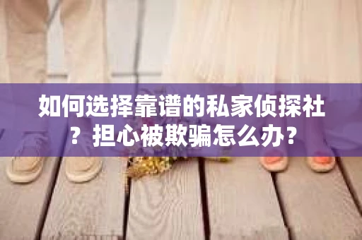 如何选择靠谱的私家侦探社?担心被欺骗怎么办? 如何选择靠谱的私家侦探社?担心被欺骗怎么办?