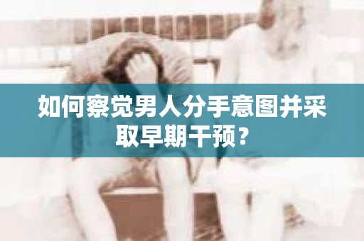 如何察觉男人分手意图并采取早期干预? 如何察觉男人分手意图并采取早期干预?