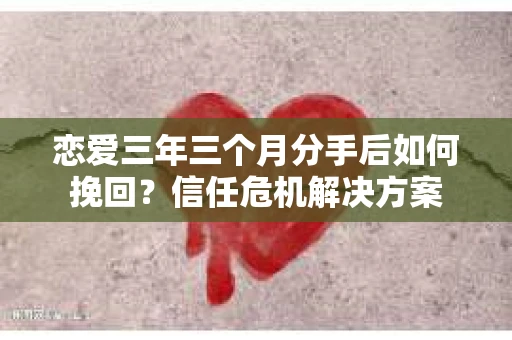 恋爱三年三个月分手后如何挽回?信任危机解决方案 恋爱三年三个月分手后如何挽回?信任危机解决方案