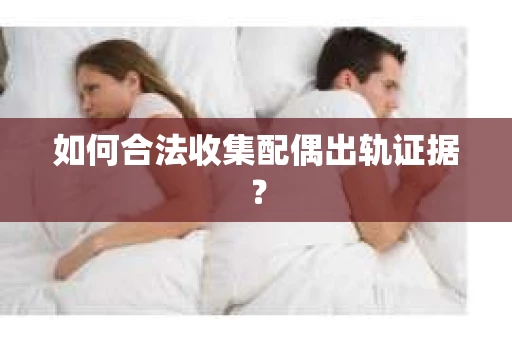 如何合法收集配偶出轨证据? 如何合法收集配偶出轨证据?