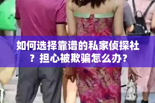 如何选择靠谱的私家侦探社?担心被欺骗怎么办? 如何选择靠谱的私家侦探社?担心被欺骗怎么办?