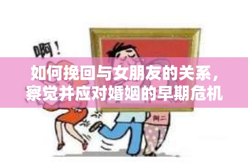 如何挽回与女朋友的关系,察觉并应对婚姻的早期危机信号 如何挽回与女朋友的关系,察觉并应对婚姻的早期危机信号