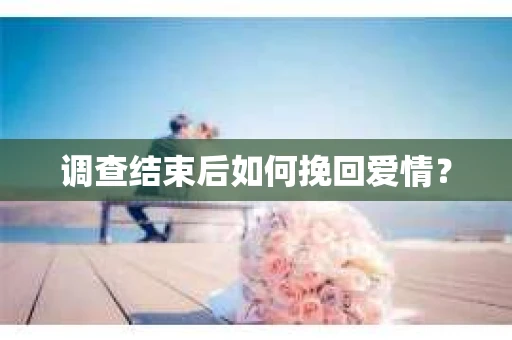 调查结束后如何挽回爱情? 调查结束后如何挽回爱情?