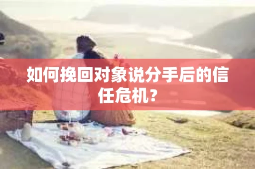 如何挽回对象说分手后的信任危机? 如何挽回对象说分手后的信任危机?