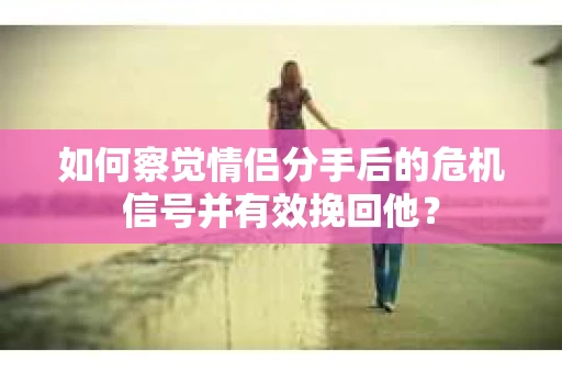 如何察觉情侣分手后的危机信号并有效挽回他? 如何察觉情侣分手后的危机信号并有效挽回他?