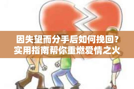 因失望而分手后如何挽回？实用指南帮你重燃爱情之火