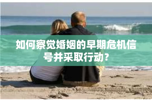 如何察觉婚姻的早期危机信号并采取行动? 如何察觉婚姻的早期危机信号并采取行动?