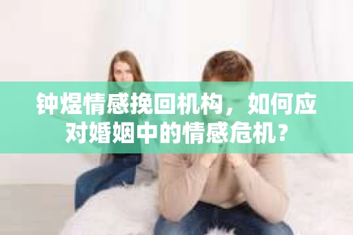 钟煜情感挽回机构,如何应对婚姻中的情感危机? 钟煜情感挽回机构,如何应对婚姻中的情感危机?