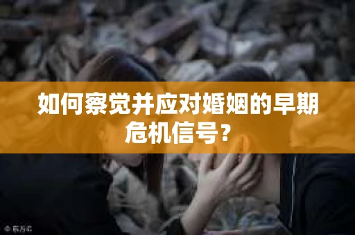 如何察觉并应对婚姻的早期危机信号? 如何察觉并应对婚姻的早期危机信号?