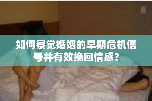 如何察觉婚姻的早期危机信号并有效挽回情感？